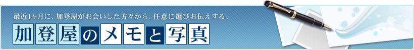 加登屋のメモと写真 最近1ヶ月に、加登屋がお会いした方々から、任意に選びお伝えする。